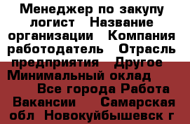 Менеджер по закупу-логист › Название организации ­ Компания-работодатель › Отрасль предприятия ­ Другое › Минимальный оклад ­ 20 000 - Все города Работа » Вакансии   . Самарская обл.,Новокуйбышевск г.